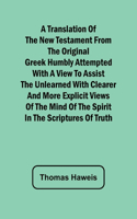 Translation of the New Testament from the original Greek Humbly Attempted with a View to Assist the Unlearned with Clearer and More Explicit Views of the Mind of the Spirit in the Scriptures of Truth