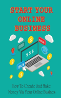 Start Your Online Business: How To Create And Make Money Via Your Online Busines: Start An Online Business That Succeeds