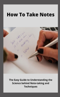 How to Take Notes: The Easy Guide to Understanding the Science Behind Note-taking Techniques