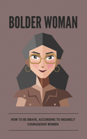 Bolder Woman: How To Be Brave, According To Insanely Courageous Women: Bolderry Life Of Woman