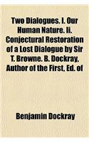 Two Dialogues. I. Our Human Nature. II. Conjectural Restoration of a Lost Dialogue by Sir T. Browne. B. Dockray, Author of the First, Ed. of the Secon