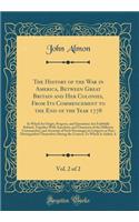 The History of the War in America, Between Great Britain and Her Colonies, from Its Commencement to the End of the Year 1778, Vol. 2 of 2: In Which Its Origin, Progress, and Operations Are Faithfully Related, Together with Anecdotes and Characters 