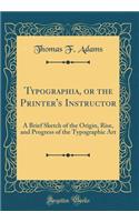 Typographia, or the Printer's Instructor: A Brief Sketch of the Origin, Rise, and Progress of the Typographic Art (Classic Reprint)