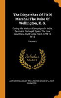 The Dispatches Of Field Marshal The Duke Of Wellington, K. G.: During His Various Campaigns In India, Denmark, Portugal, Spain, The Low Countries, And France From 1799 To 1818; Volume 6