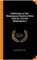 Publication of the Sbakespeare Society of New York No. 12 in Re Shakespeare's