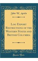 Log Export Restrictions of the Western States and British Columbia (Classic Reprint)