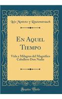 En Aquel Tiempo: Vida Y Milagros del MagnÃ­fico Caballero Don Nadie (Classic Reprint)