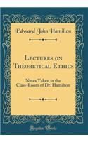 Lectures on Theoretical Ethics: Notes Taken in the Class-Room of Dr. Hamilton (Classic Reprint)