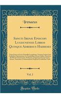 Sancti Irenæ Episcopi Lugdunensis Libros Quinque Adbersus Haereses, Vol. 2: Textu Græco in Locis Nonnullis Locupletato, Versione Latina Cum Codicibus Claromontano AC Arundeliano Denuo Collata, Præmissa de Placitis Gnosticoru