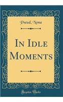 In Idle Moments (Classic Reprint)