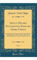 Sancti Hilarii Pictaviensis Episcopi Opera Omnia, Vol. 1: Juxta Editionem Monachorum Ordinis Sancti Benedicti e Congregatione S. Mauri Et Omnes Alias Inter se Collatas, Reproducta, Emendata, Singulariter Aucta (Classic Reprint)