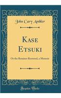 Kase Etsuki: Or the Retainer Restored, a Memoir (Classic Reprint)