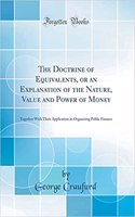 The Doctrine of Equivalents, or an Explanation of the Nature, Value and Power of Money: Together With Their Application in Organising Public Finance (Classic Reprint)