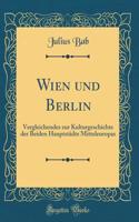 Wien Und Berlin: Vergleichendes Zur Kulturgeschichte Der Beiden HauptstÃ¤dte Mitteleuropas (Classic Reprint)