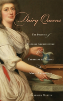 Dairy Queens: The Politics of Pastoral Architecture from Catherine de' Medici to Marie-Antoinette(Harvard Historical Studies)