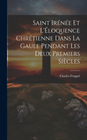 Saint Irénée et l'Éloquence Chrétienne dans la Gaule Pendant les deux Premiers Siècles