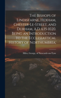 Bishops of Lindisfarne, Hexham, Chester-le-Street, and Durham, A.D. 635-1020. Being an Introduction to the Ecclesiastical History of Northumbria;