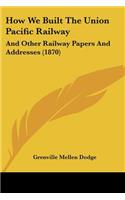 How We Built The Union Pacific Railway: And Other Railway Papers And Addresses (1870)(English)