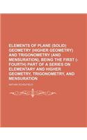 Elements of Plane (Solid) Geometry (Higher Geometry) and Trigonometry (and Mensuration), Being the First (-Fourth) Part of a Series on Elementary and Higher Geometry, Trigonometry, and Mensuration: (English)