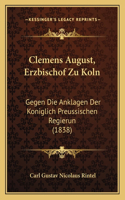 Clemens August, Erzbischof Zu Koln: Gegen Die Anklagen Der Koniglich Preussischen Regierun (1838)