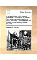 A Compleat View of the Present Politicks of Great-Britain. in a Letter from a German Nobleman, to His Friend at Vienna. Translated from the French Original, Lately Printed at Brussels.