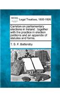 Carleton on Parliamentary Elections in Ireland: Together with the Practice in Election Petitions and an Appendix of Statutes and Forms.