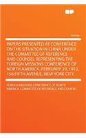 Papers Presented at Conference on the Situation in China Under the Committee of Reference and Counsel Representing the Foreign Missions Conference of North America, February 29, 1912, 156 Fifth Avenue, New York City