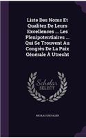 Liste Des Noms Et Qualitez de Leurs Excellences ... Les Plenipotentiaires ... Qui Se Trouvent Au Congres de La Paix Generale a Utrecht