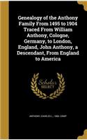 Genealogy of the Anthony Family From 1495 to 1904 Traced From William Anthony, Cologne, Germany, to London, England, John Anthony, a Descendant, From England to America