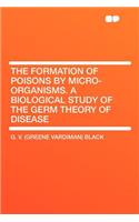 The Formation of Poisons by Micro-Organisms. a Biological Study of the Germ Theory of Disease
