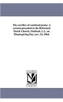 sacrifice of continual praise. A sermon preached in the Reformed Dutch Church, Flatbush, L.I., on Thanksgiving Day, nov. 24, 1864.