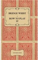 Bridge Whist - How To Play It - With Full Direction, Numerous Examples, Analyses, Illustrative Deals, And A Complete Code Of Laws, With Notes Indicating The Differing Practices At The Most Prominent Clubs