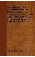 The Volunteer, The Militiaman, And The Regular Soldier - A Conservative View Of The Armies Of England, Past, Present, And Future, As Seen In January 1874