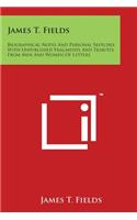 James T. Fields: Biographical Notes And Personal Sketches With Unpublished Fragments And Tributes From Men And Women Of Letters