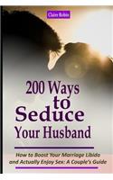 Intimacy in Marriage: 200 Ways to Seduce Your Husband: How to Boost Your Marriage Libido and Actually Enjoy Sex (a Couple's Intimacy Guide)