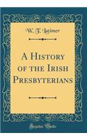 A History of the Irish Presbyterians (Classic Reprint)