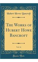 The Works of Hubert Howe Bancroft, Vol. 14 (Classic Reprint)