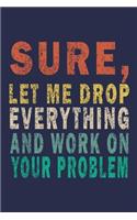 Sure, Let Me Drop Everything and Work On Your Problem: Funny Saying Gift Journal