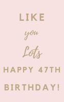 Like You Lots Happy 47th Birthday: 47th Birthday Gift / Journal / Notebook / Unique Birthday Card Alternative Quote