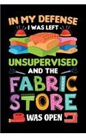 In My Defense I Was Left Unsupervised And The Fabric Store Was Open: Sewing Journal, Sewer Notebook, Gift for Sewers Seamstress, Quilter Presents, Sew Quilting Planner