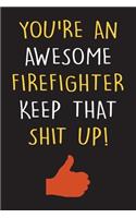 You're An Awesome Firefighter Keep That Shit Up!