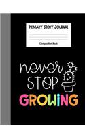 Never Stop Growing Primary Story Journal Composition Book