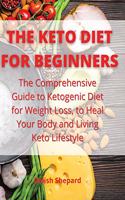 The Keto Diet for Beginners: The Comprehensive Guide to Ketogenic Diet for Weight Loss, to Heal Your Body and Living Keto Lifestyle