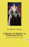 Catherine de Médicis. La femme qui fut roi.