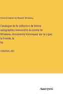 Catalogue de la collection de lettres autographes manuscrits du comte de Mirabeau, documents historiques sur la Ligue, la Fronde, la Révolution, etc.