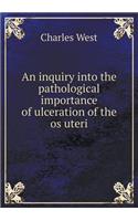 An Inquiry Into the Pathological Importance of Ulceration of the OS Uteri