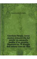 Giordano Bruno, scene storico-romantiche del secolo 16; memorie inedite d'un gesuita. Illustrato da 30 disegni dell'artista Gino de' Bini