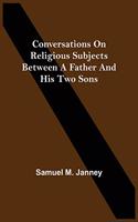 Conversations On Religious Subjects Between A Father And His Two Sons