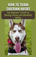 How to Train Siberian Husky: The Complete Beginner's Guidebook to Raising Lovely and Obedient Husky