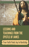 Lessons And Teachings From The Epistle Of James: True Faith Finds Joy In Hardship: Commentaries On The Letter Of James
